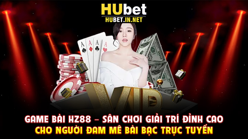Game Bài Hz88 – Sân Chơi Giải Trí Đỉnh Cao Cho Người Đam Mê Bài Bạc Trực Tuyến - Hz88